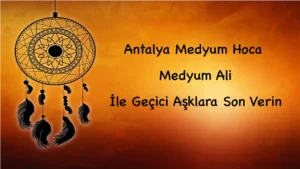 Antalya Medyum Hoca: Medyum Ali İle Geçici Aşklara Son Verin