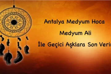 Antalya Medyum Hoca: Medyum Ali İle Geçici Aşklara Son Verin